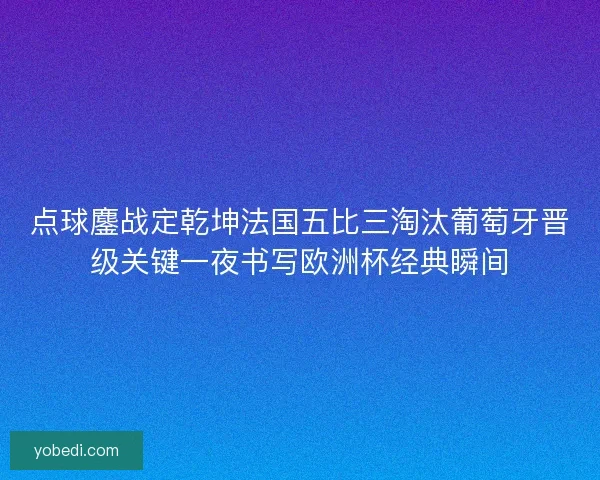 点球鏖战定乾坤法国五比三淘汰葡萄牙晋级关键一夜书写欧洲杯经典瞬间