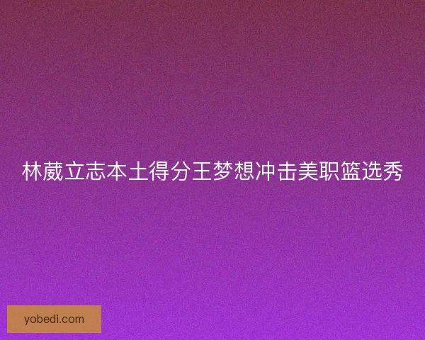 林葳立志本土得分王梦想冲击美职篮选秀