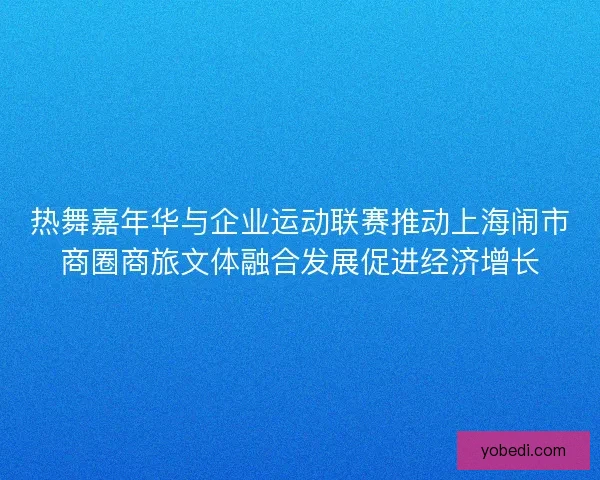 热舞嘉年华与企业运动联赛推动上海闹市商圈商旅文体融合发展促进经济增长