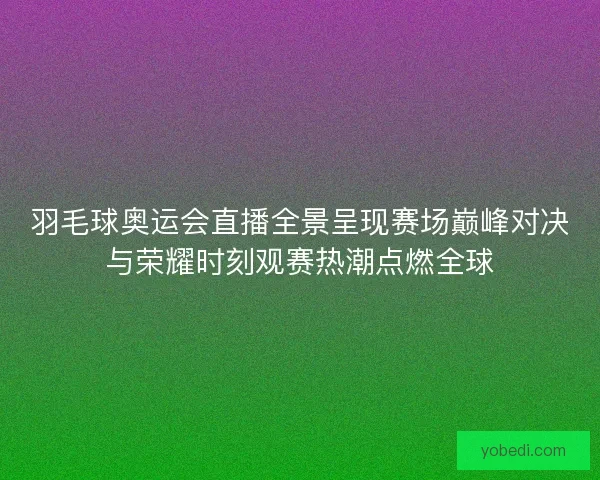羽毛球奥运会直播全景呈现赛场巅峰对决与荣耀时刻观赛热潮点燃全球 羽毛球奥运会直播全景呈现赛场巅峰对决与荣耀时刻观赛热潮点燃全球