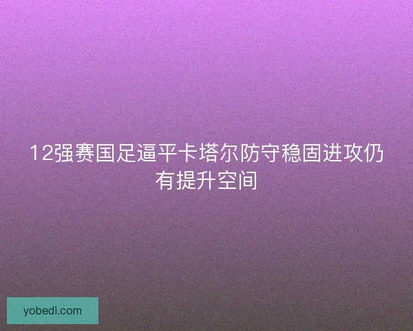 12强赛国足逼平卡塔尔防守稳固进攻仍有提升空间