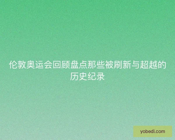 伦敦奥运会回顾盘点那些被刷新与超越的历史纪录