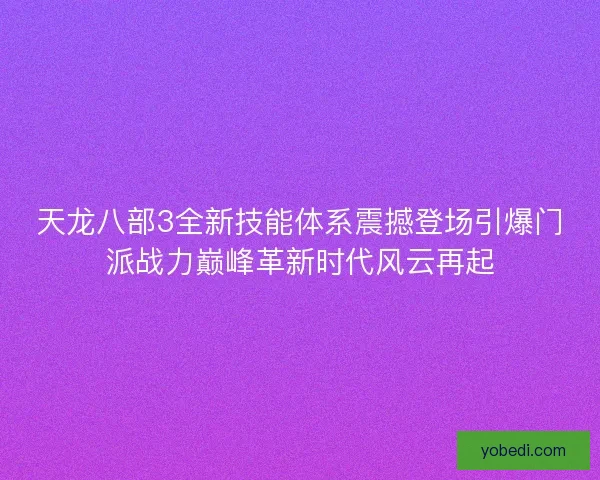 天龙八部3全新技能体系震撼登场引爆门派战力巅峰革新时代风云再起