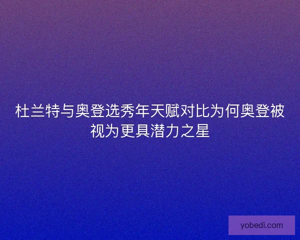 杜兰特与奥登选秀年天赋对比为何奥登被视为更具潜力之星