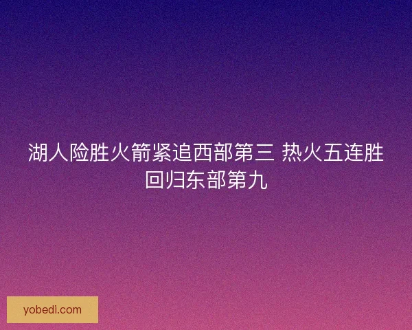 湖人险胜火箭紧追西部第三 热火五连胜回归东部第九 湖人险胜火箭紧追西部第三 热火五连胜回归东部第九