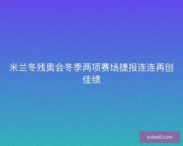 米兰冬残奥会冬季两项赛场捷报连连再创佳绩