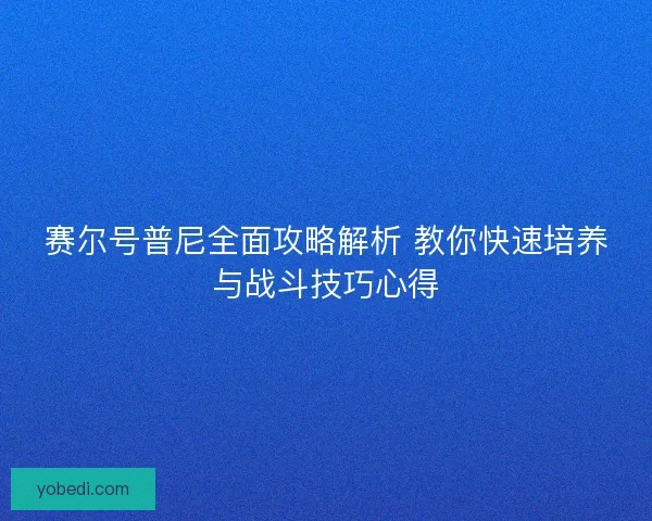 赛尔号普尼全面攻略解析 教你快速培养与战斗技巧心得 赛尔号普尼全面攻略解析 教你快速培养与战斗技巧心得