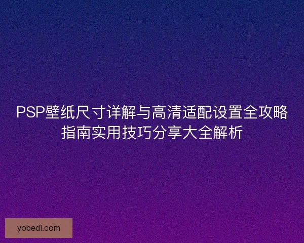 PSP壁纸尺寸详解与高清适配设置全攻略指南实用技巧分享大全解析 PSP壁纸尺寸详解与高清适配设置全攻略指南实用技巧分享大全解析