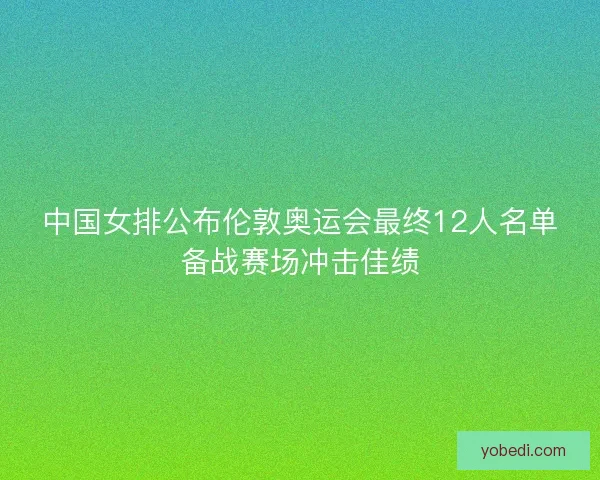 中国女排公布伦敦奥运会最终12人名单备战赛场冲击佳绩