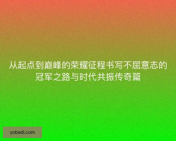从起点到巅峰的荣耀征程书写不屈意志的冠军之路与时代共振传奇篇