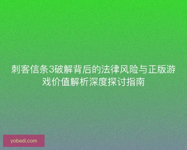 刺客信条3破解背后的法律风险与正版游戏价值解析深度探讨指南 刺客信条3破解背后的法律风险与正版游戏价值解析深度探讨指南