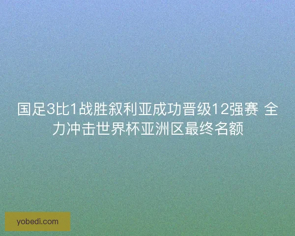 国足3比1战胜叙利亚成功晋级12强赛 全力冲击世界杯亚洲区最终名额 国足3比1战胜叙利亚成功晋级12强赛 全力冲击世界杯亚洲区最终名额