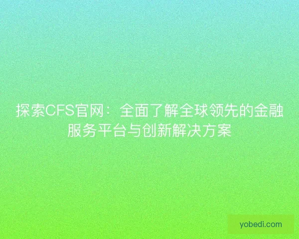 探索CFS官网:全面了解全球领先的金融服务平台与创新解决方案 探索CFS官网:全面了解全球领先的金融服务平台与创新解决方案