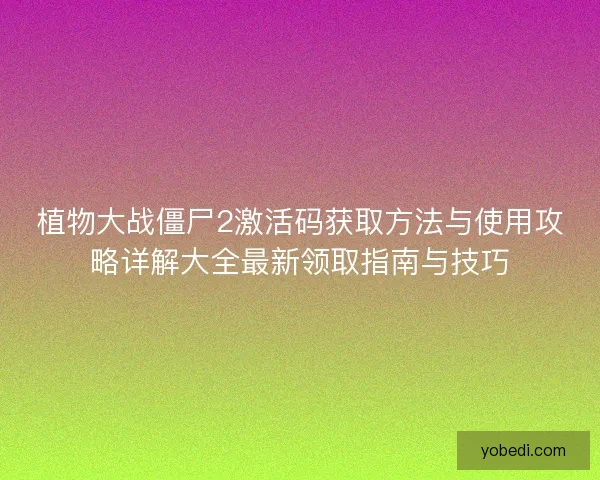 植物大战僵尸2激活码获取方法与使用攻略详解大全最新领取指南与技巧