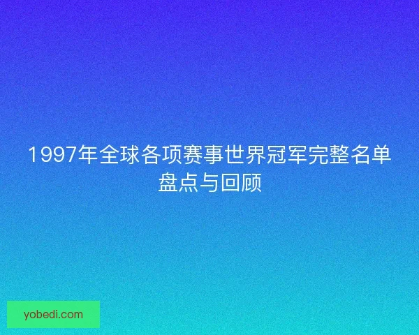 1997年全球各项赛事世界冠军完整名单盘点与回顾