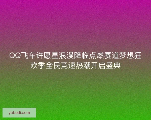 QQ飞车许愿星浪漫降临点燃赛道梦想狂欢季全民竞速热潮开启盛典