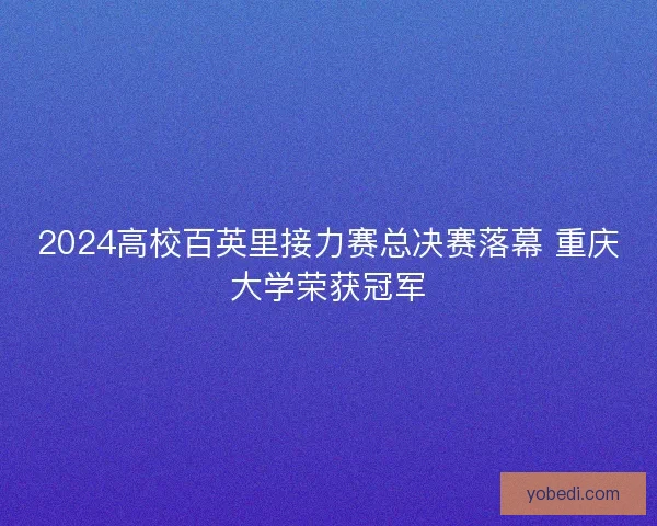 2024高校百英里接力赛总决赛落幕 重庆大学荣获冠军