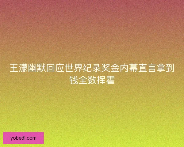 王濛幽默回应世界纪录奖金内幕直言拿到钱全数挥霍