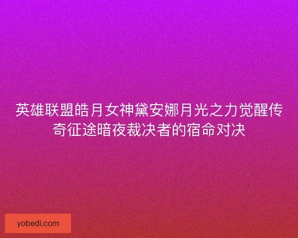 英雄联盟皓月女神黛安娜月光之力觉醒传奇征途暗夜裁决者的宿命对决 英雄联盟皓月女神黛安娜月光之力觉醒传奇征途暗夜裁决者的宿命对决