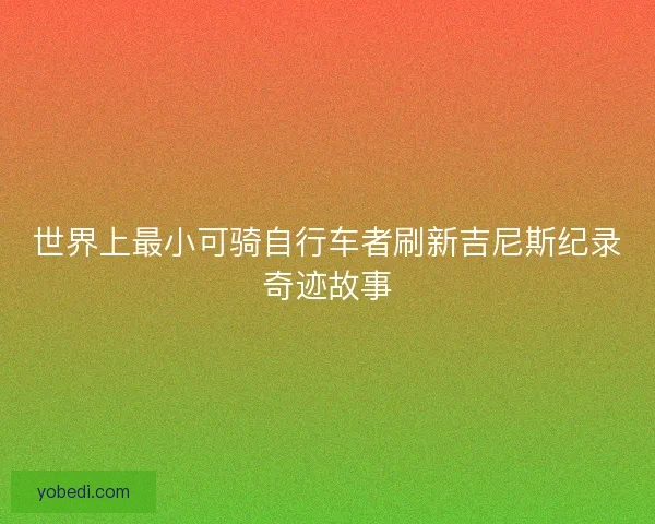 世界上最小可骑自行车者刷新吉尼斯纪录奇迹故事 世界上最小可骑自行车者刷新吉尼斯纪录奇迹故事