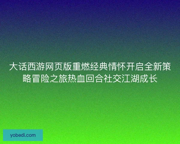 大话西游网页版重燃经典情怀开启全新策略冒险之旅热血回合社交江湖成长