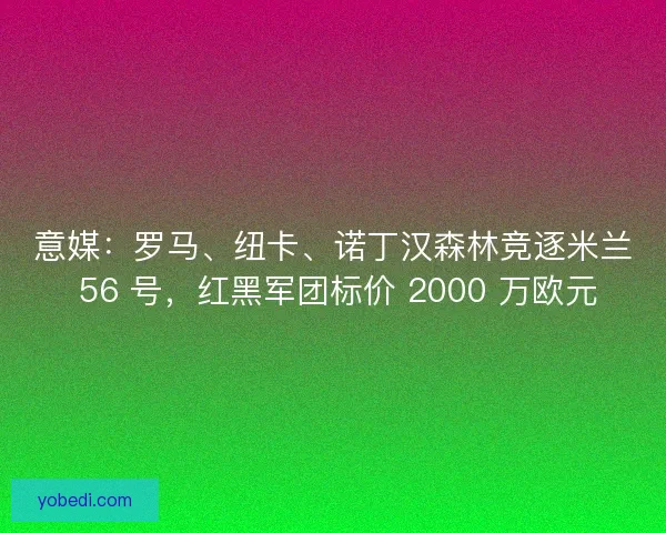 意媒：罗马、纽卡、诺丁汉森林竞逐米兰 56 号，红黑军团标价 2000 万欧元