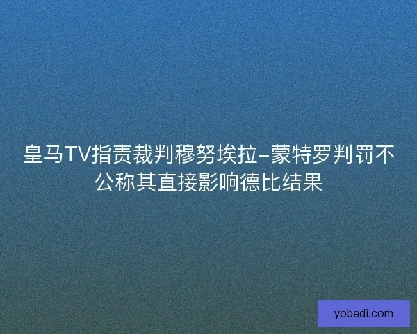 皇马TV指责裁判穆努埃拉-蒙特罗判罚不公称其直接影响德比结果 皇马TV指责裁判穆努埃拉-蒙特罗判罚不公称其直接影响德比结果