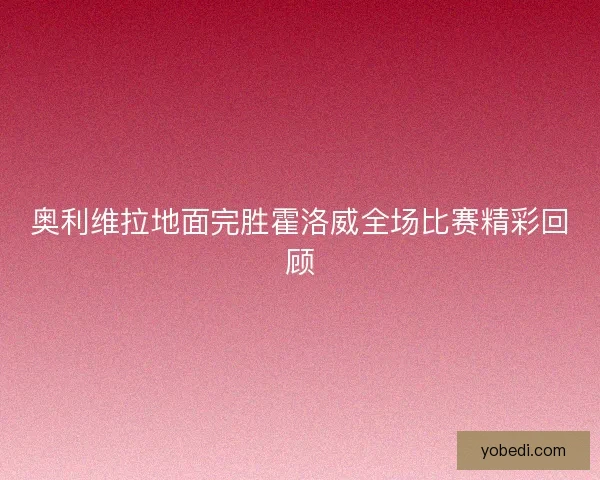 奥利维拉地面完胜霍洛威全场比赛精彩回顾