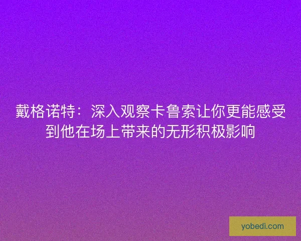 戴格诺特：深入观察卡鲁索让你更能感受到他在场上带来的无形积极影响