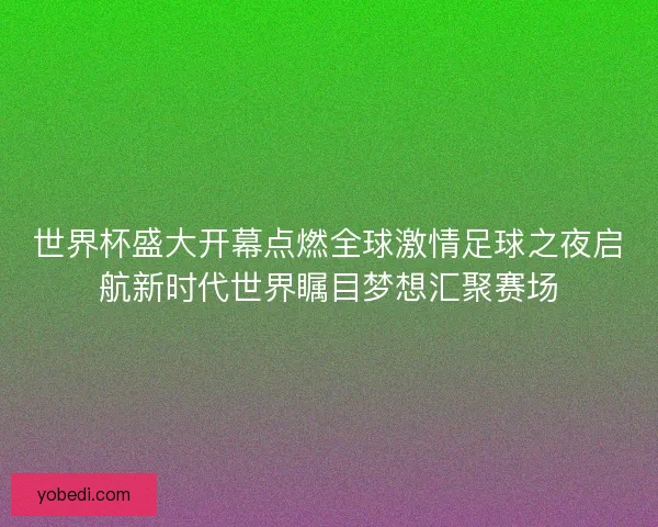 世界杯盛大开幕点燃全球激情足球之夜启航新时代世界瞩目梦想汇聚赛场