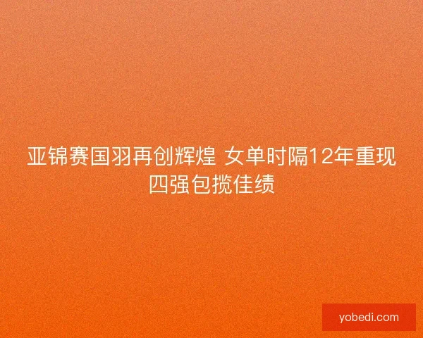 亚锦赛国羽再创辉煌 女单时隔12年重现四强包揽佳绩