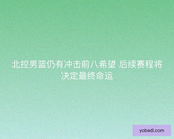 北控男篮仍有冲击前八希望 后续赛程将决定最终命运