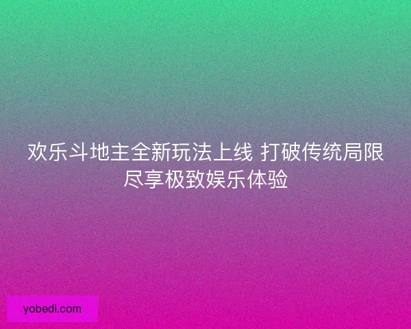 欢乐斗地主全新玩法上线 打破传统局限尽享极致娱乐体验