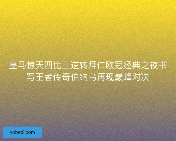 皇马惊天四比三逆转拜仁欧冠经典之夜书写王者传奇伯纳乌再现巅峰对决