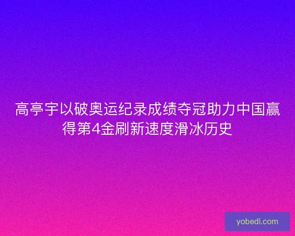 高亭宇以破奥运纪录成绩夺冠助力中国赢得第4金刷新速度滑冰历史