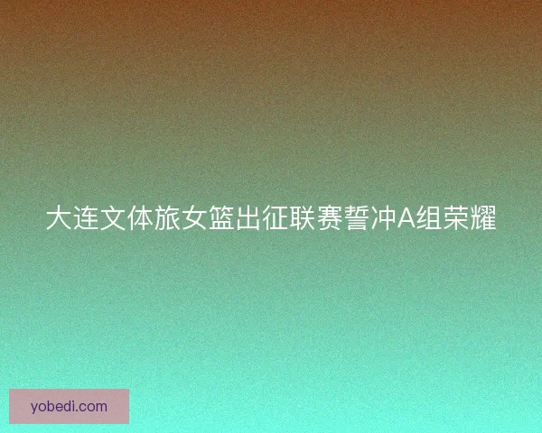 大连文体旅女篮出征联赛誓冲A组荣耀