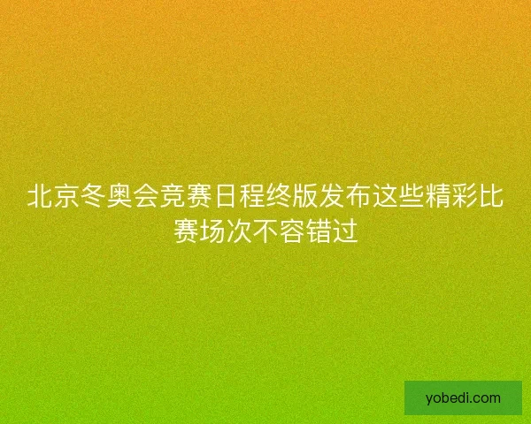 北京冬奥会竞赛日程终版发布这些精彩比赛场次不容错过 北京冬奥会竞赛日程终版发布这些精彩比赛场次不容错过