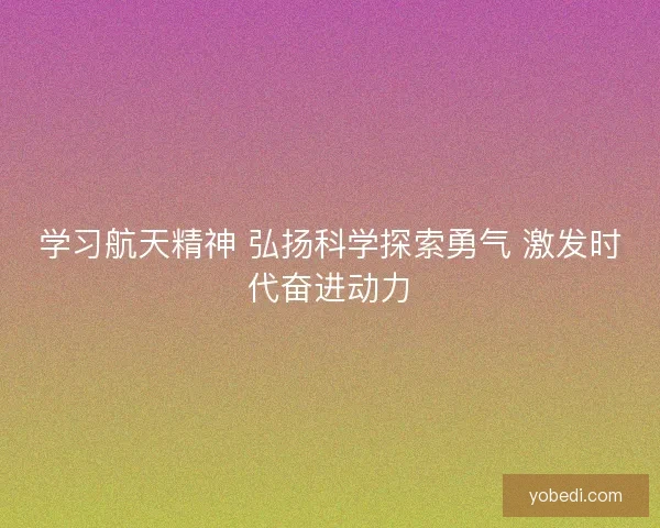 学习航天精神 弘扬科学探索勇气 激发时代奋进动力 学习航天精神 弘扬科学探索勇气 激发时代奋进动力