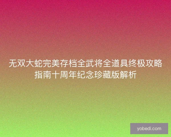 无双大蛇完美存档全武将全道具终极攻略指南十周年纪念珍藏版解析 无双大蛇完美存档全武将全道具终极攻略指南十周年纪念珍藏版解析