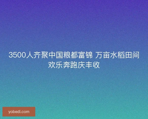 3500人齐聚中国粮都富锦 万亩水稻田间欢乐奔跑庆丰收 3500人齐聚中国粮都富锦 万亩水稻田间欢乐奔跑庆丰收